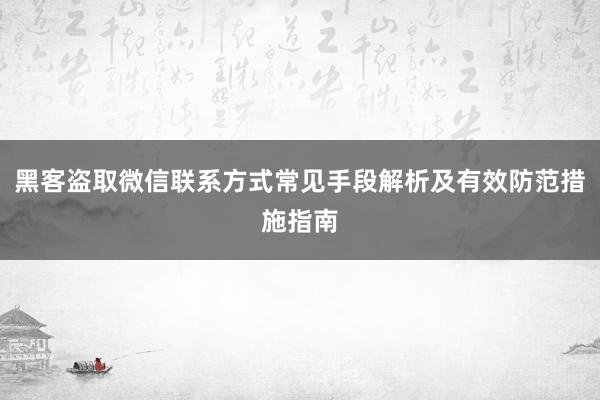 黑客盗取微信联系方式常见手段解析及有效防范措施指南