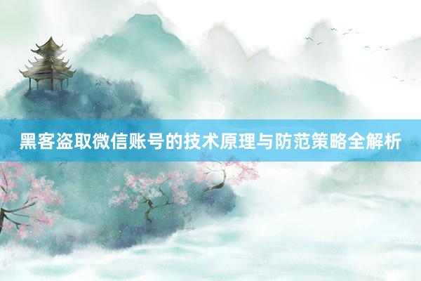 黑客盗取微信账号的技术原理与防范策略全解析