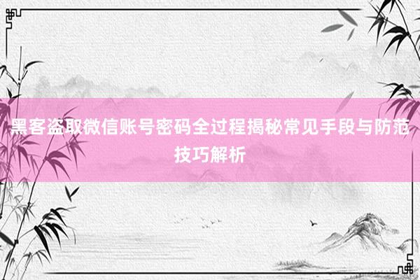 黑客盗取微信账号密码全过程揭秘常见手段与防范技巧解析