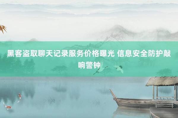 黑客盗取聊天记录服务价格曝光 信息安全防护敲响警钟