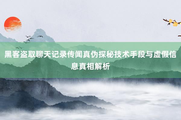 黑客盗取聊天记录传闻真伪探秘技术手段与虚假信息真相解析