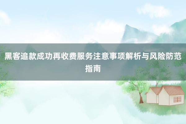 黑客追款成功再收费服务注意事项解析与风险防范指南