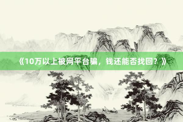 《10万以上被网平台骗，钱还能否找回？》