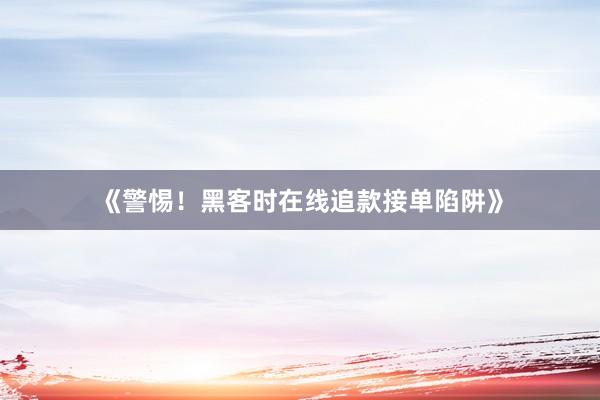 《警惕！黑客时在线追款接单陷阱》