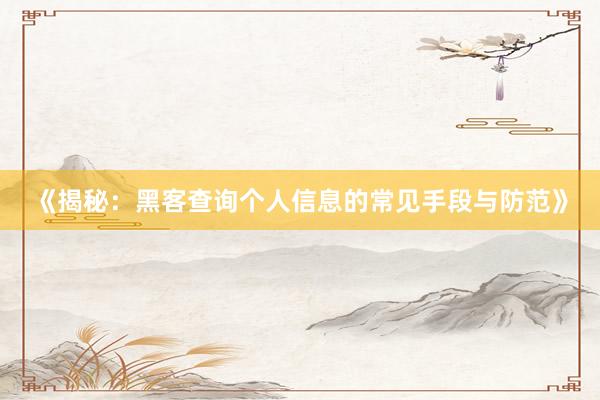 《揭秘：黑客查询个人信息的常见手段与防范》