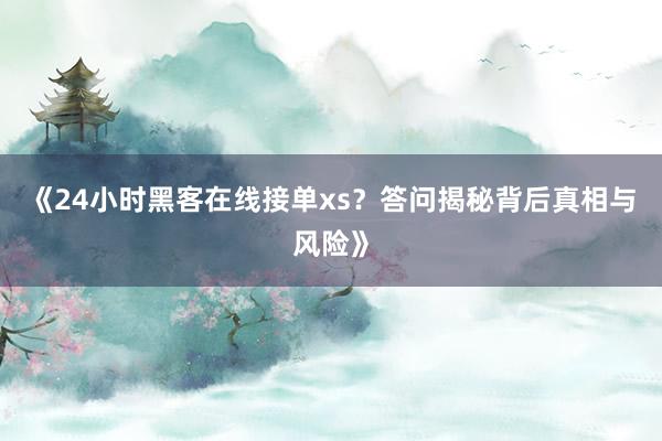 《24小时黑客在线接单xs？答问揭秘背后真相与风险》
