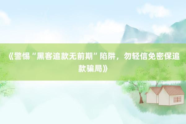 《警惕“黑客追款无前期”陷阱，勿轻信免密保追款骗局》