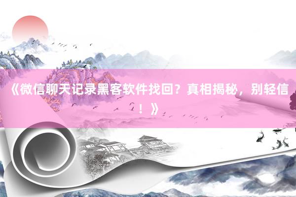 《微信聊天记录黑客软件找回？真相揭秘，别轻信！》