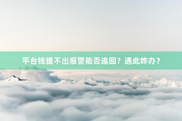 平台钱提不出报警能否追回？遇此咋办？
