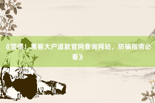 《警惕！黑客大户追款官网查询网站，防骗指南必看》